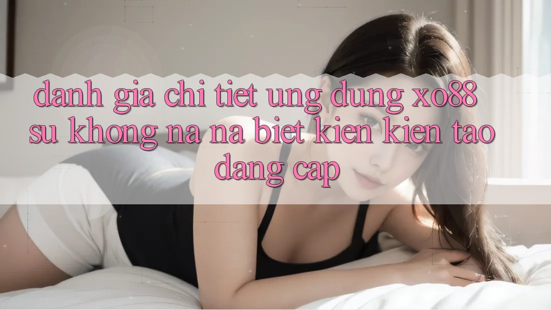 Đánh Giá Chi Tiết Ứng Dụng XO88: Sự Không na ná Biệt Kiến kiến tạo Đẳng Cấp