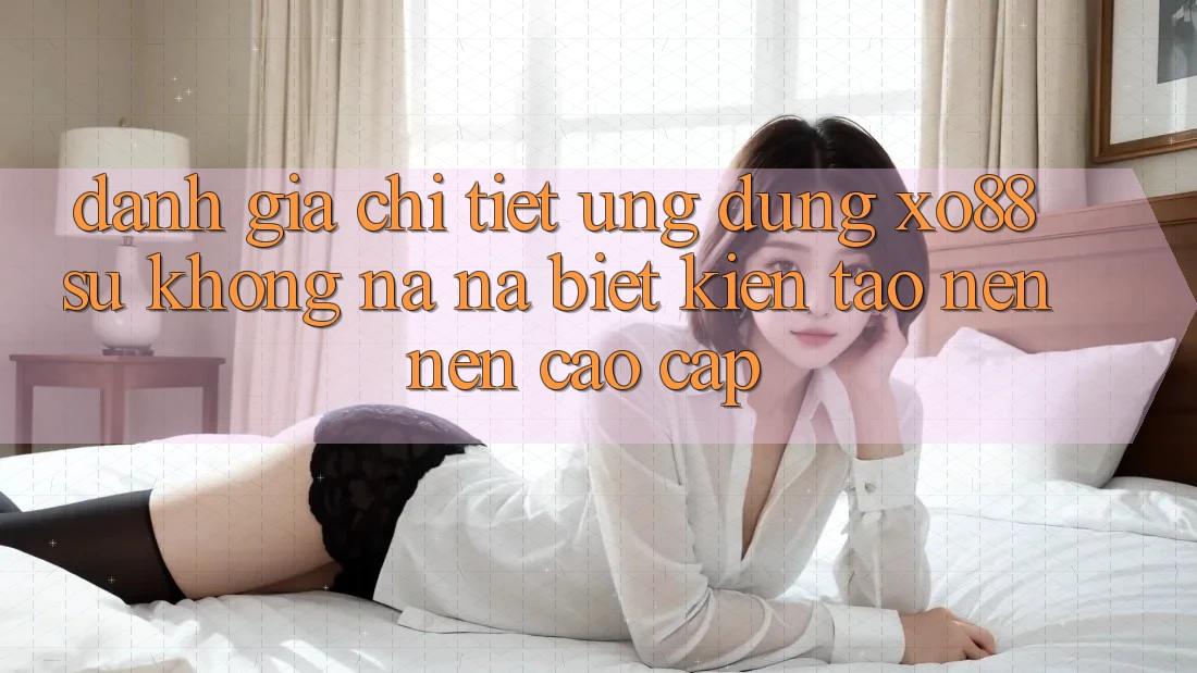 Đánh Giá Chi Tiết Ứng Dụng XO88: Sự Không na ná Biệt Kiến tạo nên Nên Cao cấp Đánh Giá Chi Tiết Ứng Dụng XO88: Sự Không na ná Biệt Kiến tạo nên Nên Cao cấp