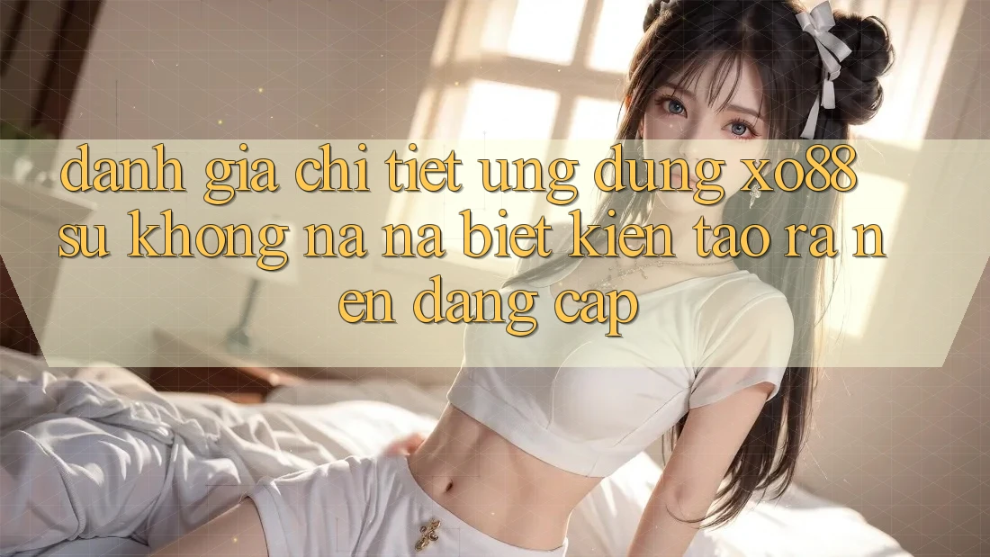 Đánh Giá Chi Tiết Ứng Dụng XO88: Sự Không na ná Biệt Kiến tạo ra Nên Đẳng Cấp