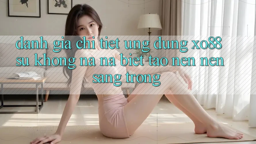 Đánh Giá Chi Tiết Ứng Dụng XO88: Sự Không na ná Biệt Tạo nên Nên Sang trọng Đánh Giá Chi Tiết Ứng Dụng XO88: Sự Không na ná Biệt Tạo nên Nên Sang trọng