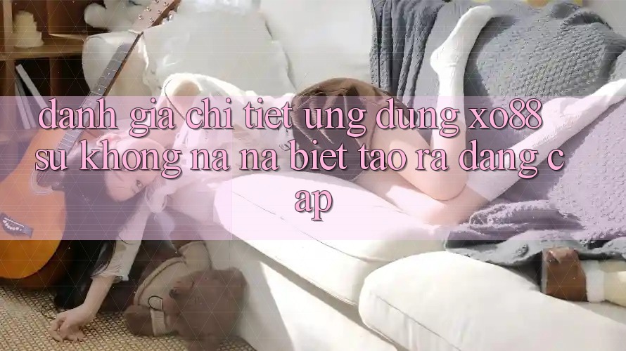 Đánh Giá Chi Tiết Ứng Dụng XO88: Sự Không na ná Biệt Tạo ra Đẳng cấp
