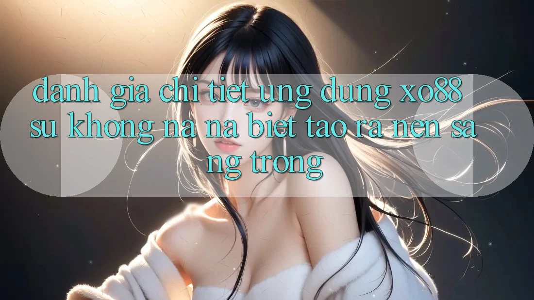 Đánh Giá Chi Tiết Ứng Dụng XO88: Sự Không na ná Biệt Tạo ra Nên Sang trọng Đánh Giá Chi Tiết Ứng Dụng XO88: Sự Không na ná Biệt Tạo ra Nên Sang trọng