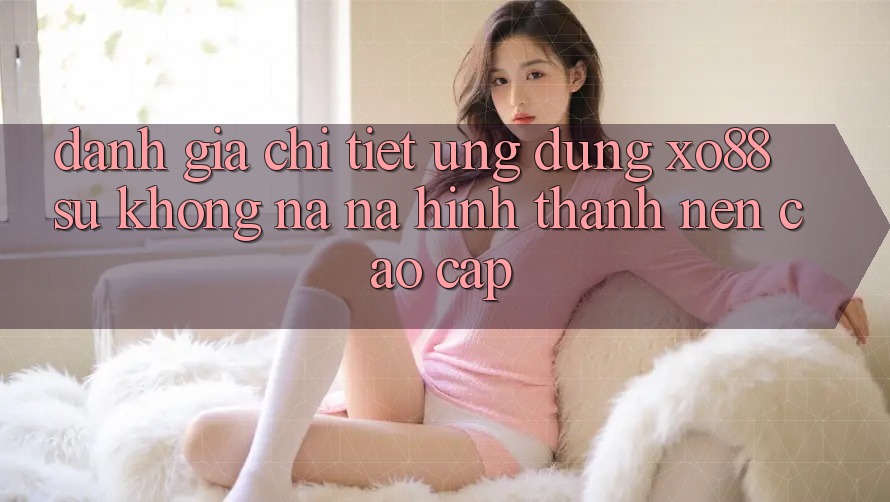 Đánh Giá Chi Tiết Ứng Dụng XO88: Sự Không na ná Hình thành Nên Cao cấp Đánh Giá Chi Tiết Ứng Dụng XO88: Sự Không na ná Hình thành Nên Cao cấp