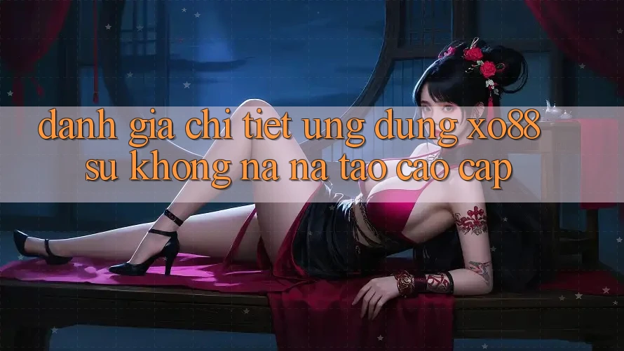 Đánh Giá Chi Tiết Ứng Dụng XO88: Sự Không na ná Tạo Cao cấp