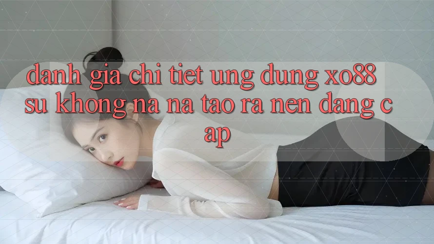 Đánh Giá Chi Tiết Ứng Dụng XO88: Sự Không na ná Tạo ra Nên Đẳng Cấp