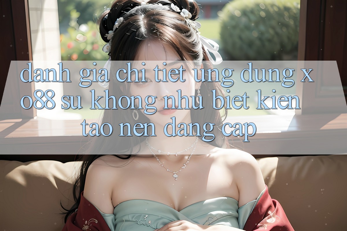 Đánh Giá Chi Tiết Ứng Dụng XO88: Sự Không như Biệt Kiến tạo Nên Đẳng Cấp