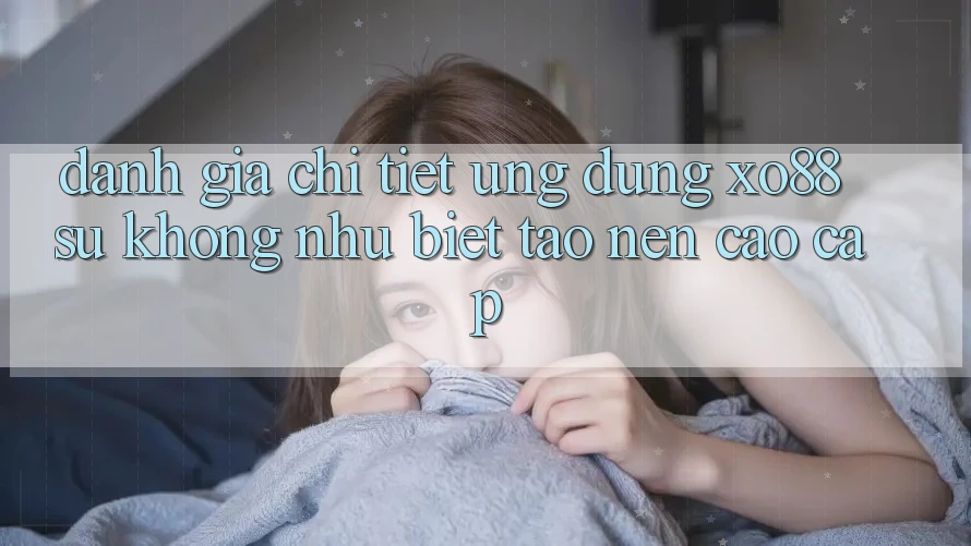 Đánh Giá Chi Tiết Ứng Dụng XO88: Sự Không như Biệt Tạo Nên Cao cấp