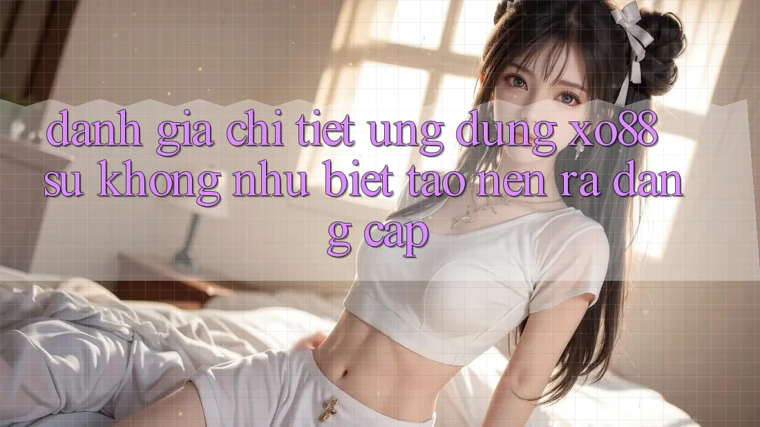 Đánh Giá Chi Tiết Ứng Dụng XO88: Sự Không như Biệt Tạo nên ra Đẳng Cấp