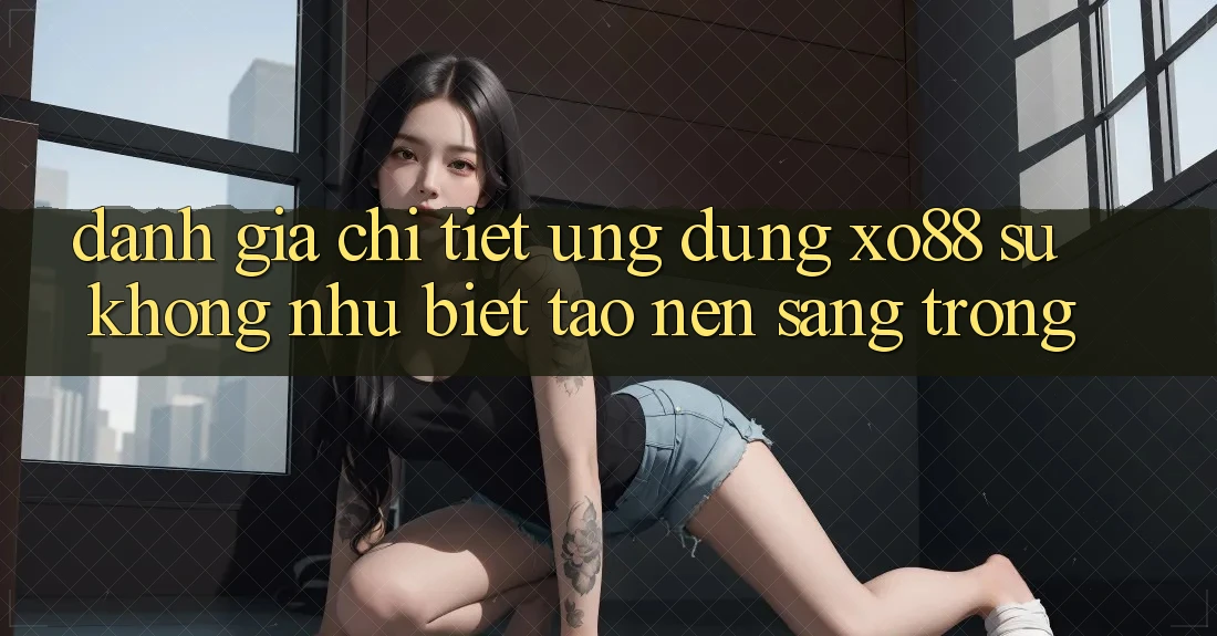 Đánh Giá Chi Tiết Ứng Dụng XO88: Sự Không như Biệt Tạo Nên Sang trọng