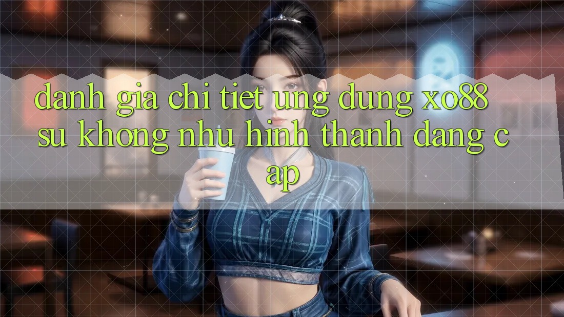 Đánh Giá Chi Tiết Ứng Dụng XO88: Sự Không như Hình thành Đẳng Cấp