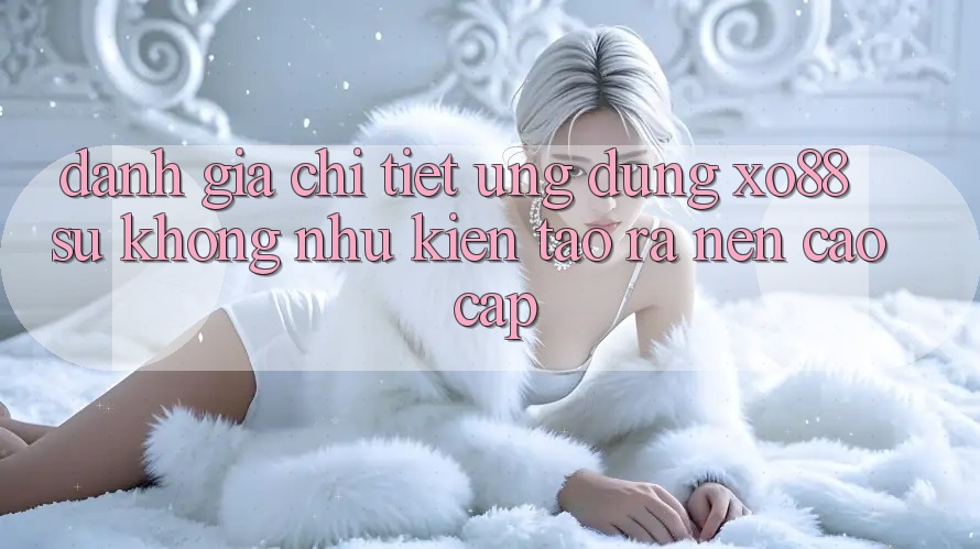 Đánh Giá Chi Tiết Ứng Dụng XO88: Sự Không như Kiến tạo ra Nên Cao cấp