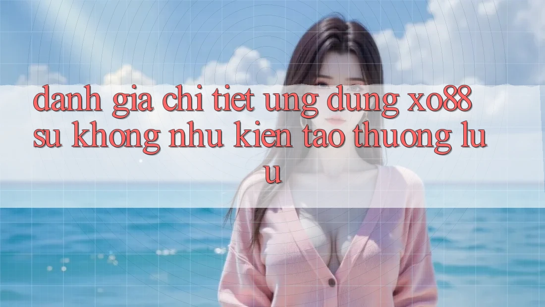 Đánh Giá Chi Tiết Ứng Dụng XO88: Sự Không như Kiến tạo Thượng lưu