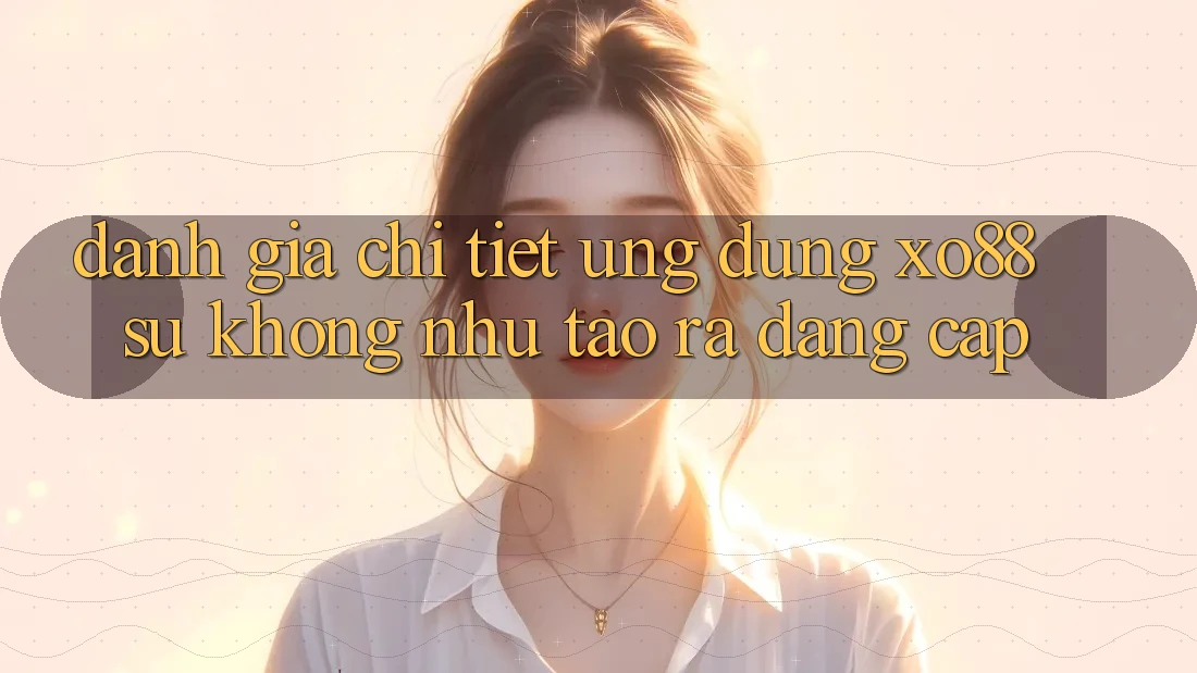 Đánh Giá Chi Tiết Ứng Dụng XO88: Sự Không như Tạo ra Đẳng Cấp Đánh Giá Chi Tiết Ứng Dụng XO88: Sự Không như Tạo ra Đẳng Cấp