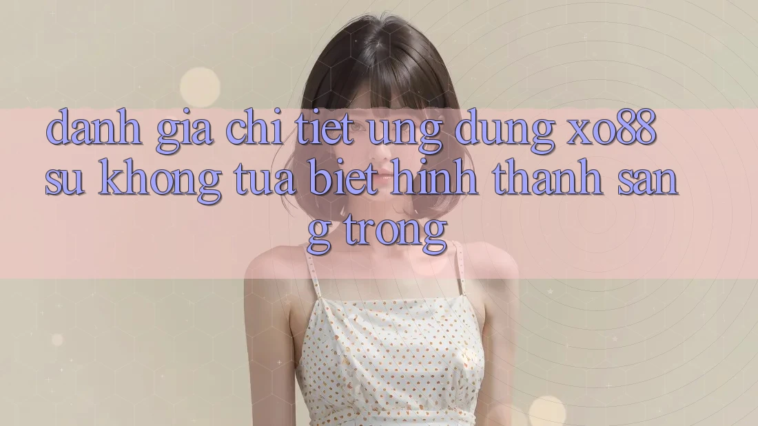 Đánh Giá Chi Tiết Ứng Dụng XO88: Sự Không tựa Biệt Hình thành Sang trọng Đánh Giá Chi Tiết Ứng Dụng XO88: Sự Không tựa Biệt Hình thành Sang trọng