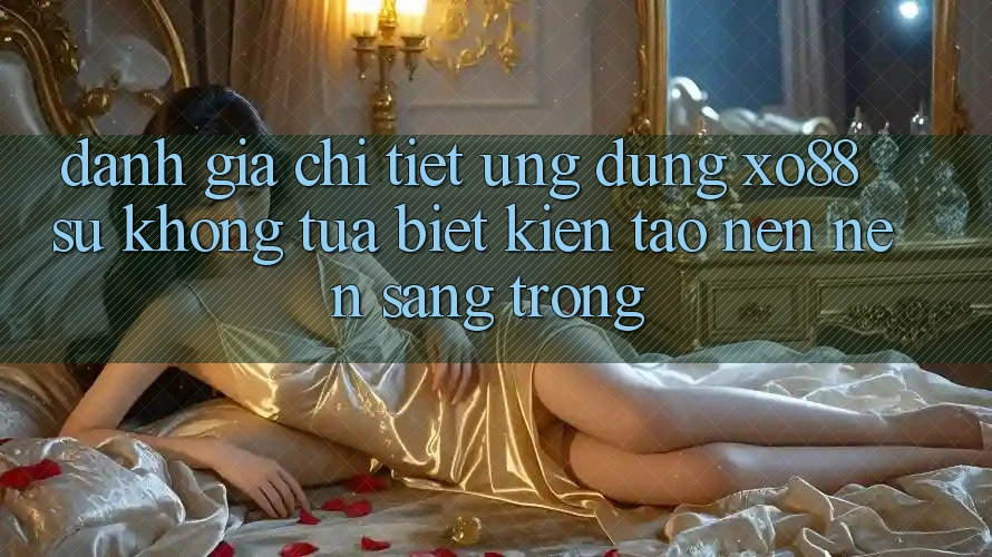 Đánh Giá Chi Tiết Ứng Dụng XO88: Sự Không tựa Biệt Kiến tạo nên Nên Sang trọng