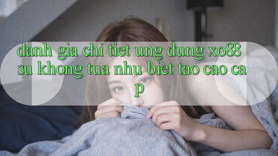 Đánh Giá Chi Tiết Ứng Dụng XO88: Sự Không tựa như Biệt Tạo Cao cấp