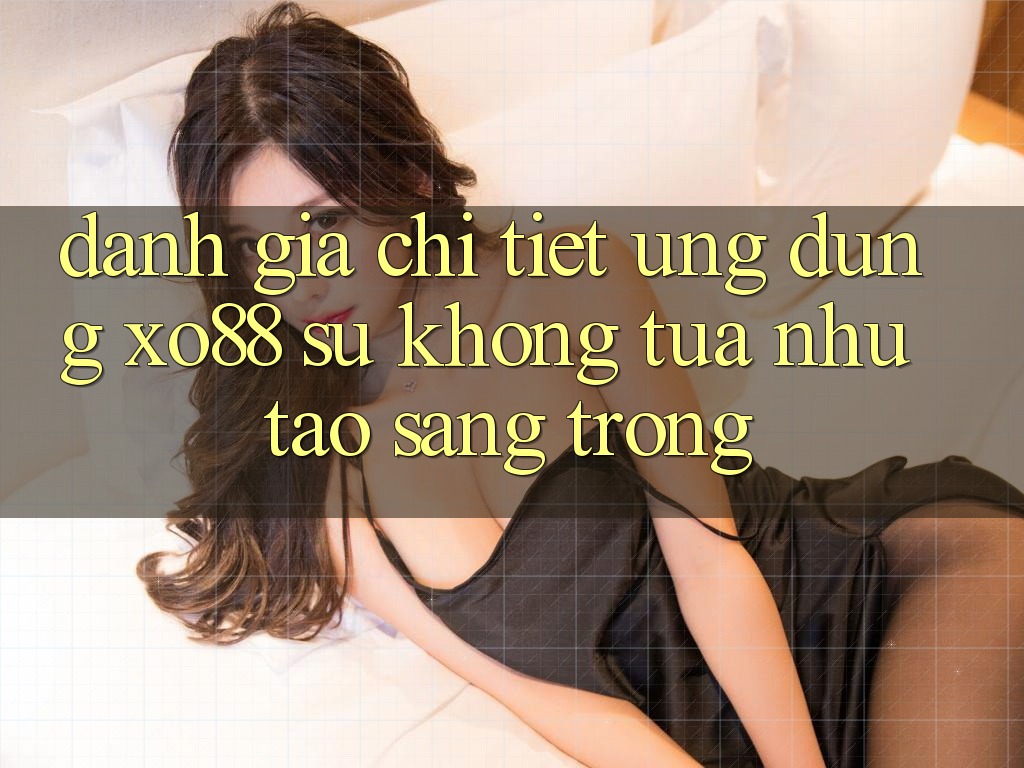 Đánh Giá Chi Tiết Ứng Dụng XO88: Sự Không tựa như Tạo Sang trọng