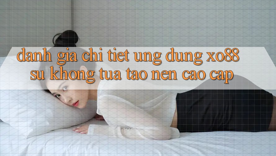 Đánh Giá Chi Tiết Ứng Dụng XO88: Sự Không tựa Tạo Nên Cao cấp
