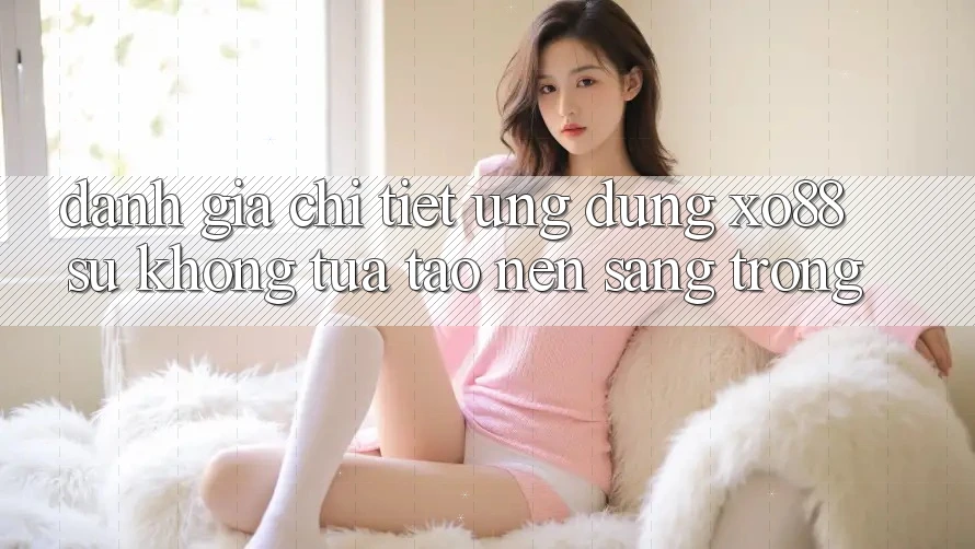 Đánh Giá Chi Tiết Ứng Dụng XO88: Sự Không tựa Tạo Nên Sang trọng Đánh Giá Chi Tiết Ứng Dụng XO88: Sự Không tựa Tạo Nên Sang trọng