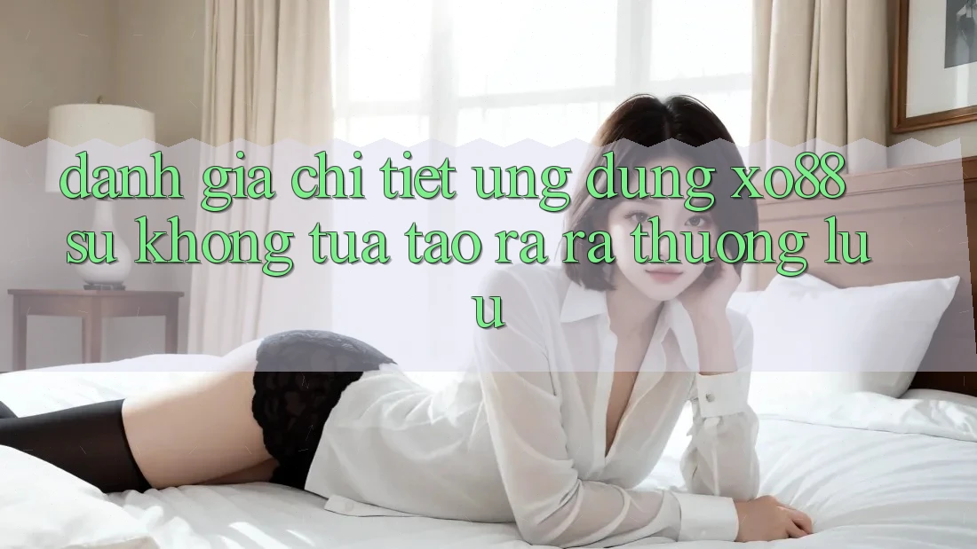 Đánh Giá Chi Tiết Ứng Dụng XO88: Sự Không tựa Tạo ra ra Thượng lưu Đánh Giá Chi Tiết Ứng Dụng XO88: Sự Không tựa Tạo ra ra Thượng lưu