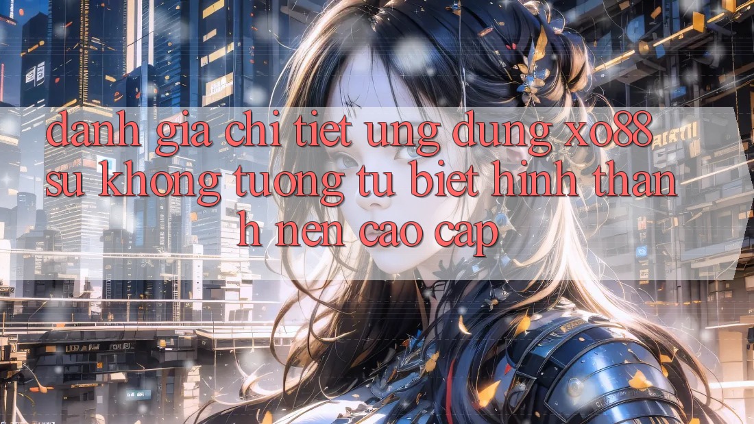 Đánh Giá Chi Tiết Ứng Dụng XO88: Sự Không tương tự Biệt Hình thành Nên Cao cấp Đánh Giá Chi Tiết Ứng Dụng XO88: Sự Không tương tự Biệt Hình thành Nên Cao cấp