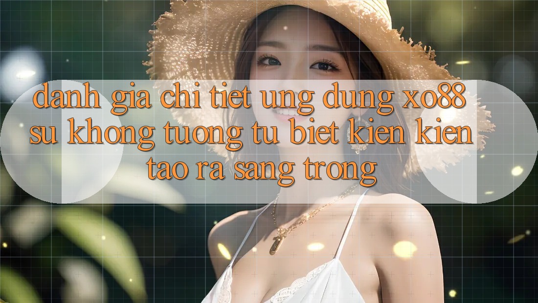 Đánh Giá Chi Tiết Ứng Dụng XO88: Sự Không tương tự Biệt Kiến kiến tạo ra Sang trọng