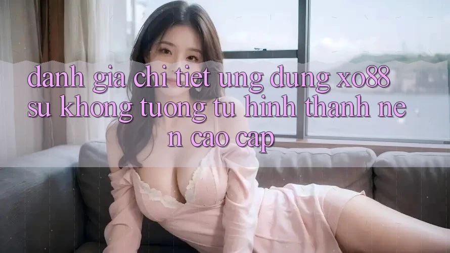Đánh Giá Chi Tiết Ứng Dụng XO88: Sự Không tương tự Hình thành Nên Cao cấp