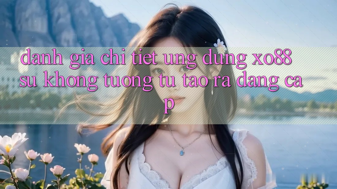 Đánh Giá Chi Tiết Ứng Dụng XO88: Sự Không tương tự Tạo ra Đẳng Cấp Đánh Giá Chi Tiết Ứng Dụng XO88: Sự Không tương tự Tạo ra Đẳng Cấp