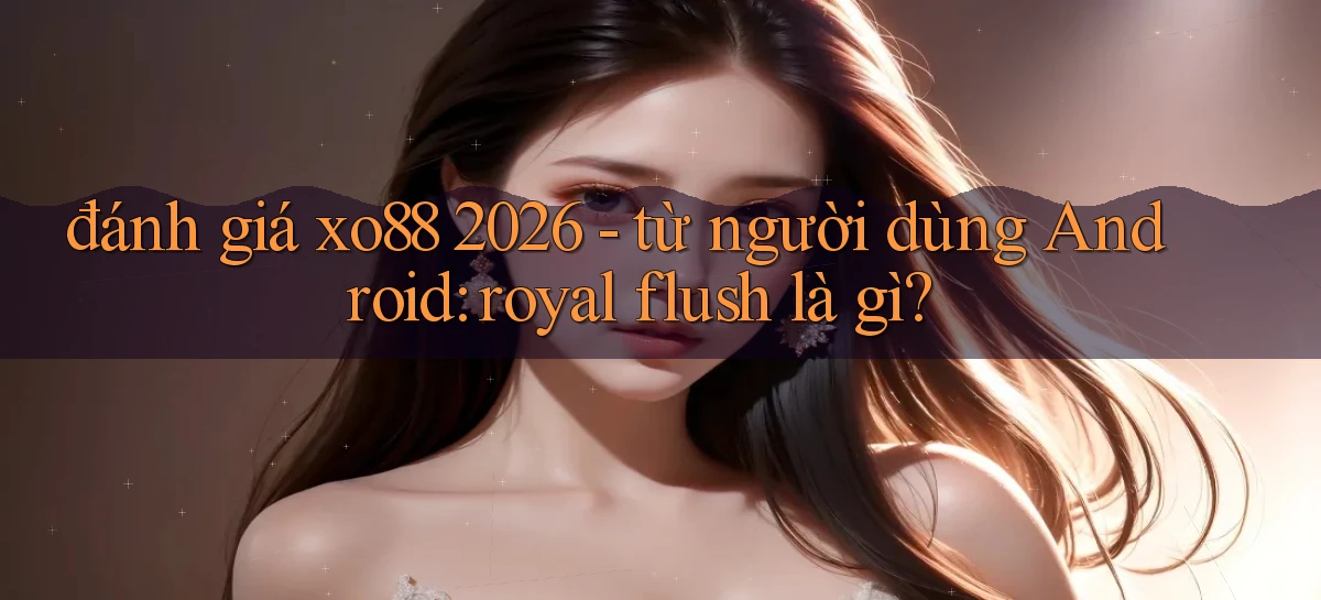 đánh giá xo88 2026   từ người dùng Android royal flush là gì