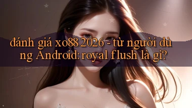 đánh giá xo88 2026   từ người dùng Android royal flush là gì