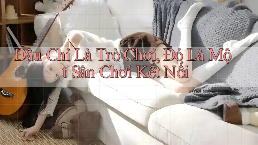 Đâu Chỉ Là Trò Chơi, Đó Là Một Sân Chơi Kết Nối Đâu Chỉ Là Trò Chơi, Đó Là Một Sân Chơi Kết Nối