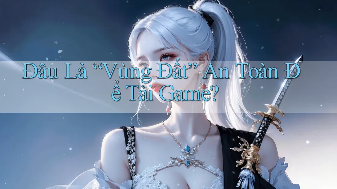 Đâu Là “Vùng Đất” An Toàn Để Tải Game? Đâu Là “Vùng Đất” An Toàn Để Tải Game?