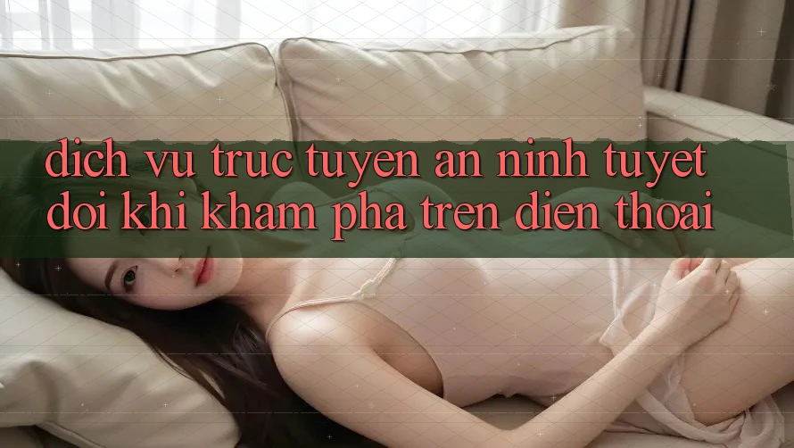 Dịch vụ trực tuyến An ninh Tuyệt Đối Khi Khám phá Trên Điện Thoại