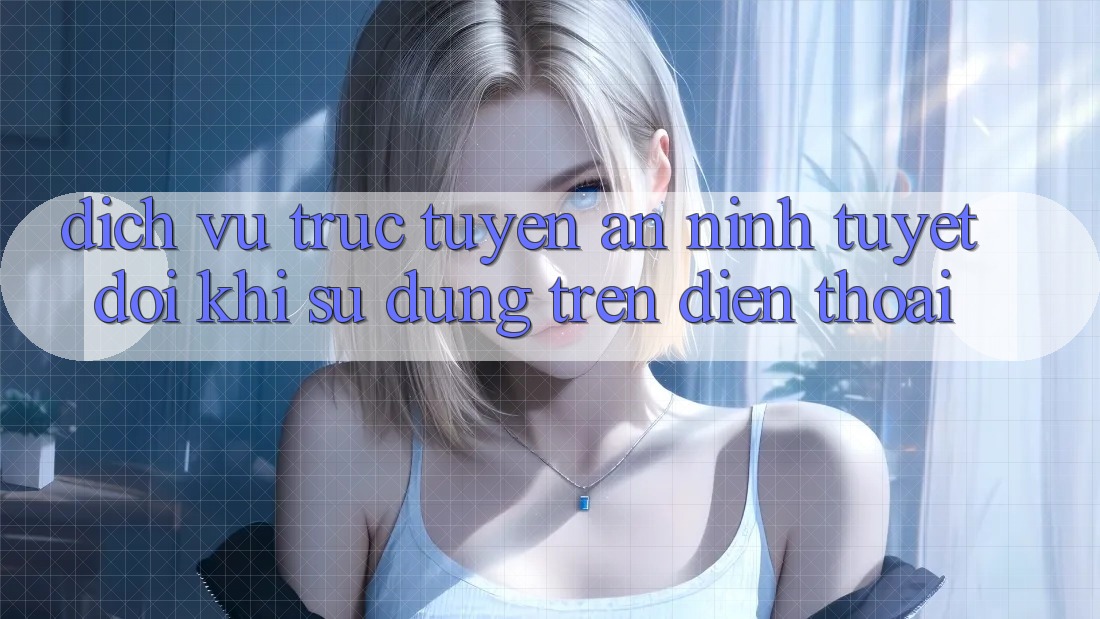 Dịch vụ trực tuyến An ninh Tuyệt Đối Khi Sử dụng Trên Điện Thoại