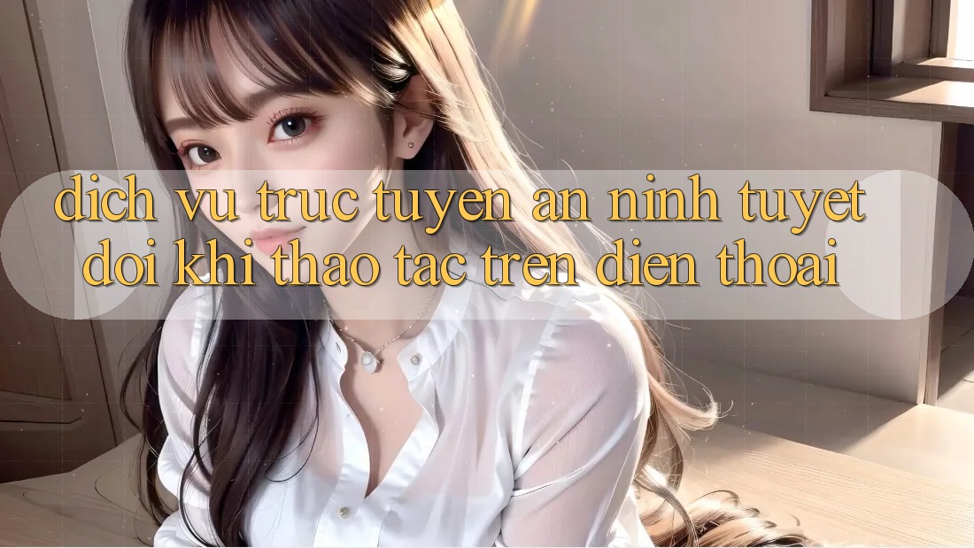 Dịch vụ trực tuyến An ninh Tuyệt Đối Khi Thao tác Trên Điện Thoại Dịch vụ trực tuyến An ninh Tuyệt Đối Khi Thao tác Trên Điện Thoại