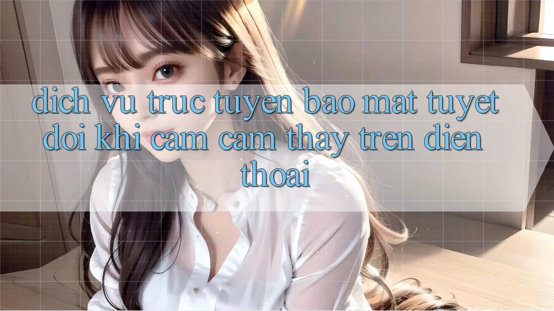 Dịch vụ trực tuyến Bảo Mật Tuyệt Đối Khi Cảm cảm thấy Trên Điện Thoại