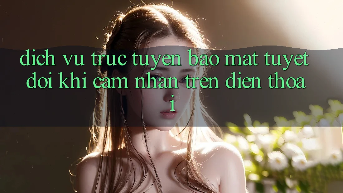 Dịch vụ trực tuyến Bảo Mật Tuyệt Đối Khi Cảm nhận Trên Điện Thoại Dịch vụ trực tuyến Bảo Mật Tuyệt Đối Khi Cảm nhận Trên Điện Thoại