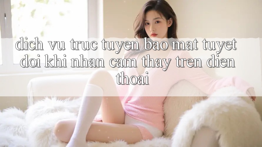 Dịch vụ trực tuyến Bảo Mật Tuyệt Đối Khi Nhận cảm thấy Trên Điện Thoại