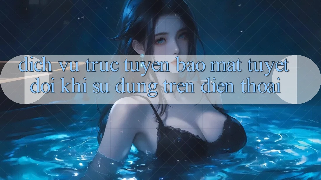 Dịch vụ trực tuyến Bảo Mật Tuyệt Đối Khi Sử dụng Trên Điện Thoại