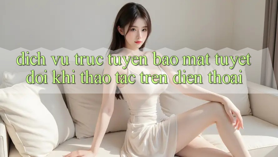 Dịch vụ trực tuyến Bảo Mật Tuyệt Đối Khi Thao tác Trên Điện Thoại Dịch vụ trực tuyến Bảo Mật Tuyệt Đối Khi Thao tác Trên Điện Thoại