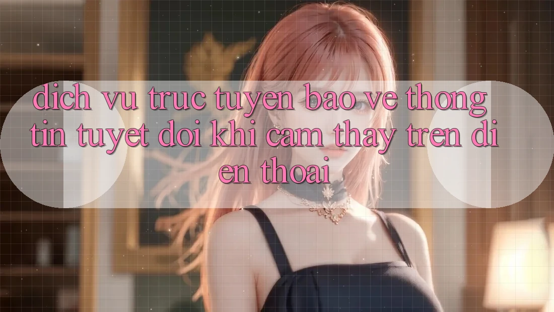 Dịch vụ trực tuyến Bảo vệ thông tin Tuyệt Đối Khi Cảm thấy Trên Điện Thoại