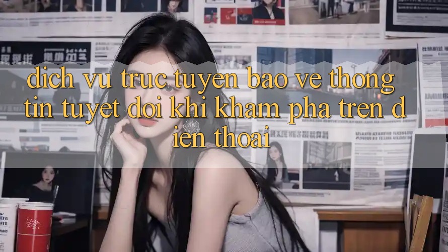 Dịch vụ trực tuyến Bảo vệ thông tin Tuyệt Đối Khi Khám phá Trên Điện Thoại Dịch vụ trực tuyến Bảo vệ thông tin Tuyệt Đối Khi Khám phá Trên Điện Thoại