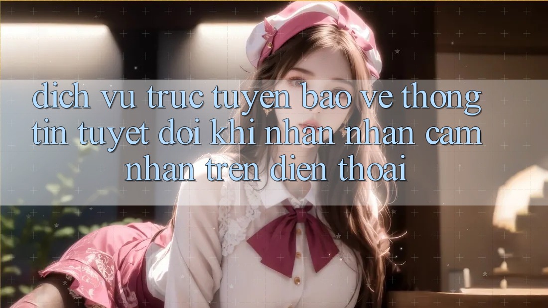 Dịch vụ trực tuyến Bảo vệ thông tin Tuyệt Đối Khi Nhận nhận cảm nhận Trên Điện Thoại