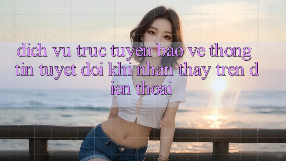 Dịch vụ trực tuyến Bảo vệ thông tin Tuyệt Đối Khi Nhận thấy Trên Điện Thoại