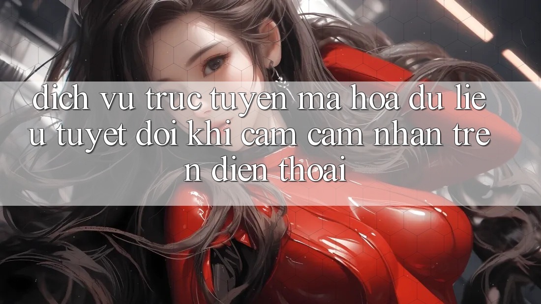 Dịch vụ trực tuyến Mã hóa dữ liệu Tuyệt Đối Khi Cảm cảm nhận Trên Điện Thoại Dịch vụ trực tuyến Mã hóa dữ liệu Tuyệt Đối Khi Cảm cảm nhận Trên Điện Thoại