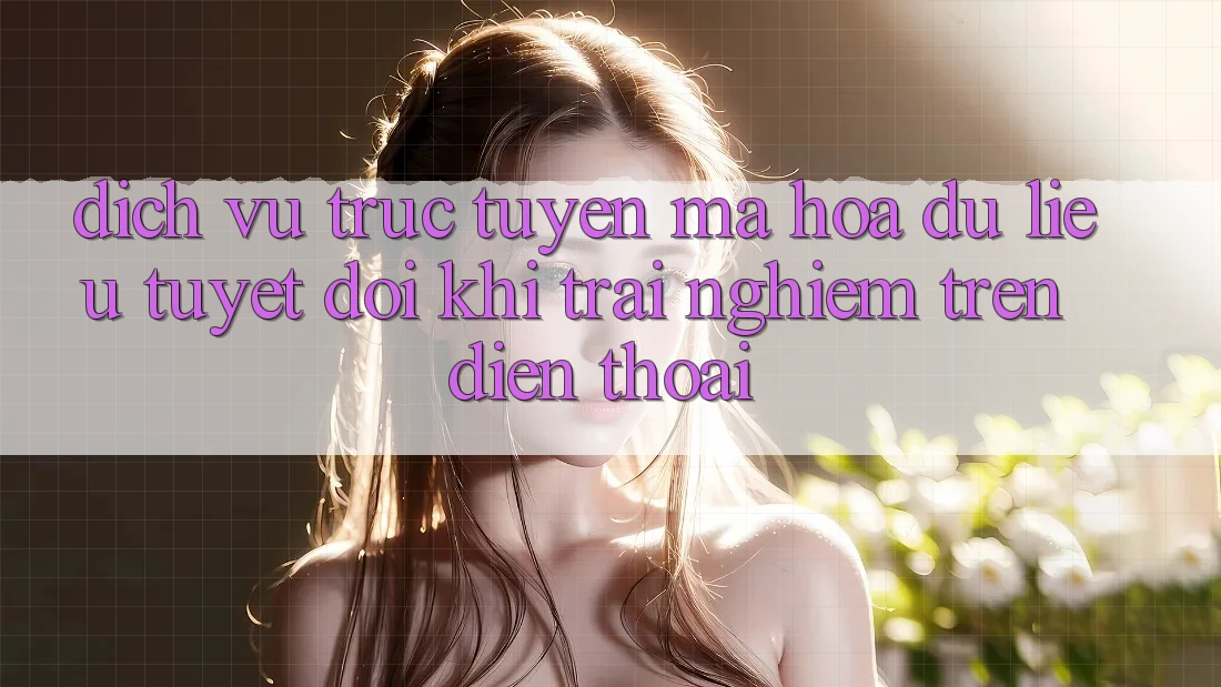 Dịch vụ trực tuyến Mã hóa dữ liệu Tuyệt Đối Khi Trải Nghiệm Trên Điện Thoại