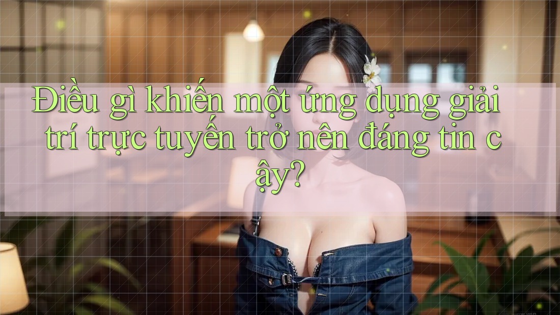 Điều gì khiến một ứng dụng giải trí trực tuyến trở nên đáng tin cậy?