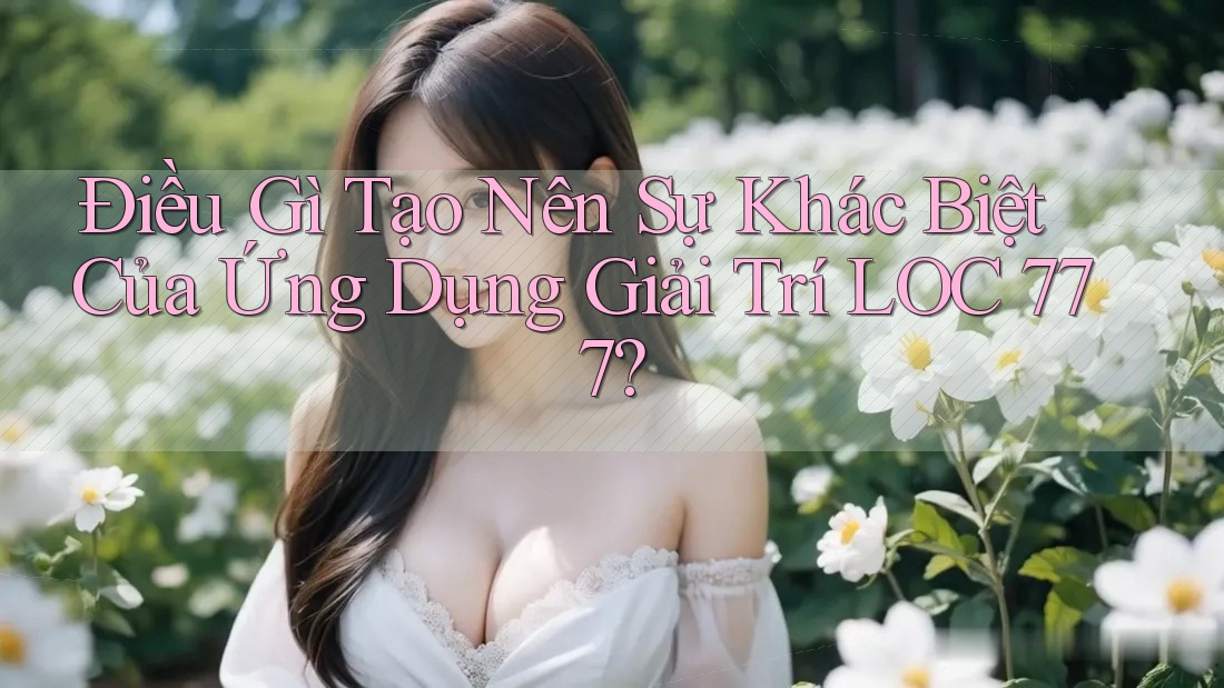 Điều Gì Tạo Nên Sự Khác Biệt Của Ứng Dụng Giải Trí LOC 777? Điều Gì Tạo Nên Sự Khác Biệt Của Ứng Dụng Giải Trí LOC 777?