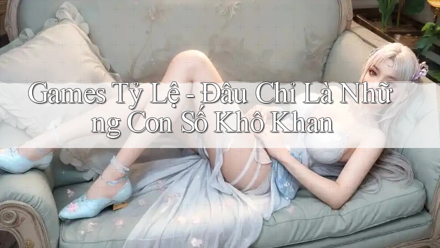 Games Tỷ Lệ - Đâu Chỉ Là Những Con Số Khô Khan Games Tỷ Lệ - Đâu Chỉ Là Những Con Số Khô Khan