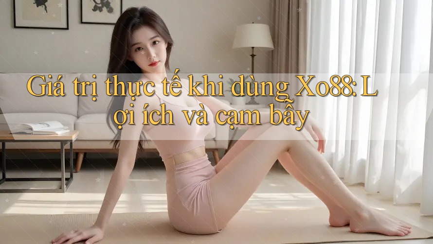 Giá trị thực tế khi dùng Xo88: Lợi ích và cạm bẫy